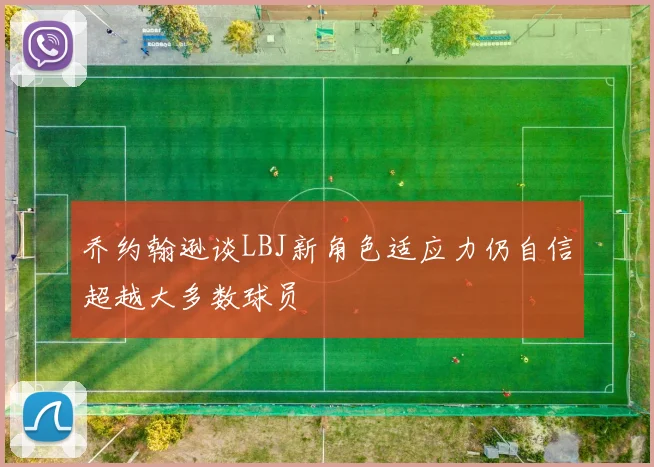 乔约翰逊谈LBJ新角色适应力仍自信超越大多数球员