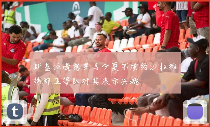斯基拉透露罗马今夏不续约沙拉维热那亚等队对其表示兴趣