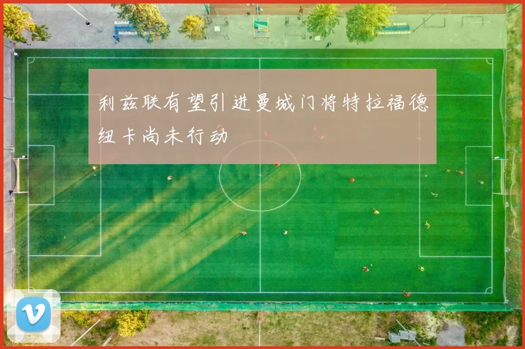 利兹联有望引进曼城门将特拉福德纽卡尚未行动