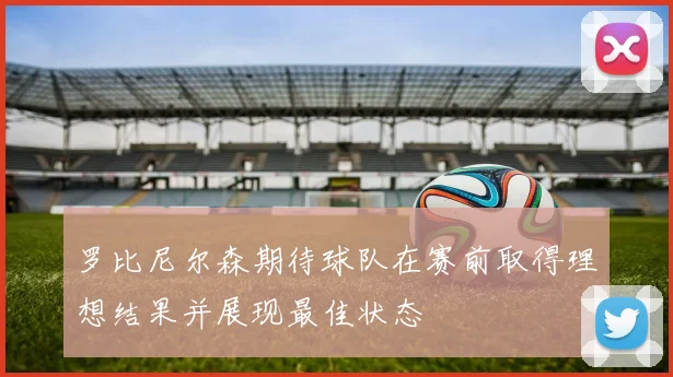 罗比尼尔森期待球队在赛前取得理想结果并展现最佳状态
