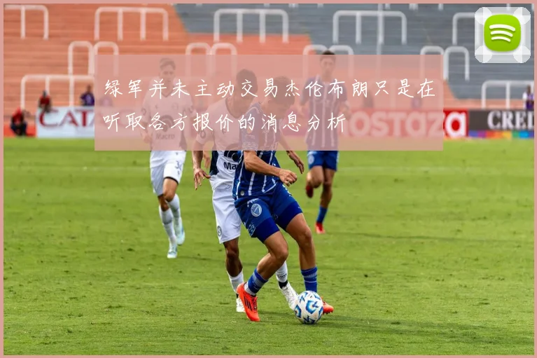 绿军并未主动交易杰伦布朗只是在听取各方报价的消息分析