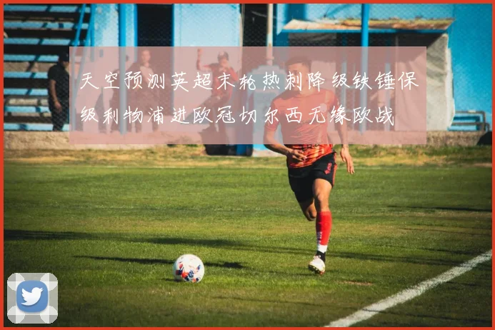 天空预测英超末轮热刺降级铁锤保级利物浦进欧冠切尔西无缘欧战