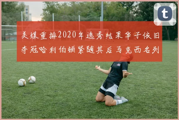 美媒重排2020年选秀结果华子依旧夺冠哈利伯顿紧随其后马克西名列第三