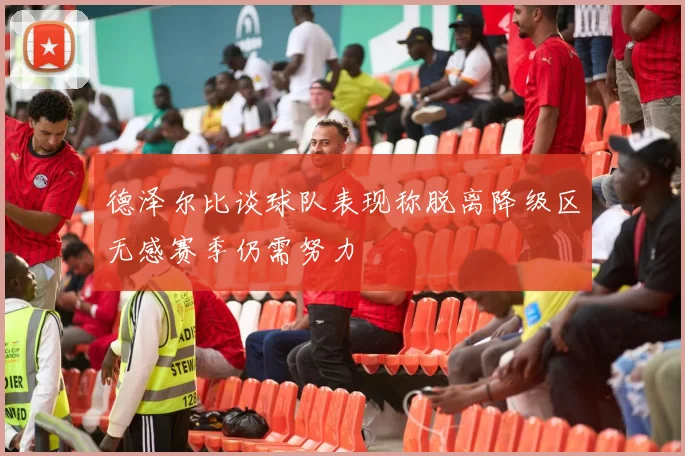 德泽尔比谈球队表现称脱离降级区无感赛季仍需努力
