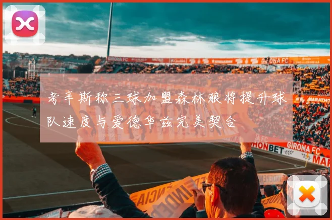 考辛斯称三球加盟森林狼将提升球队速度与爱德华兹完美契合