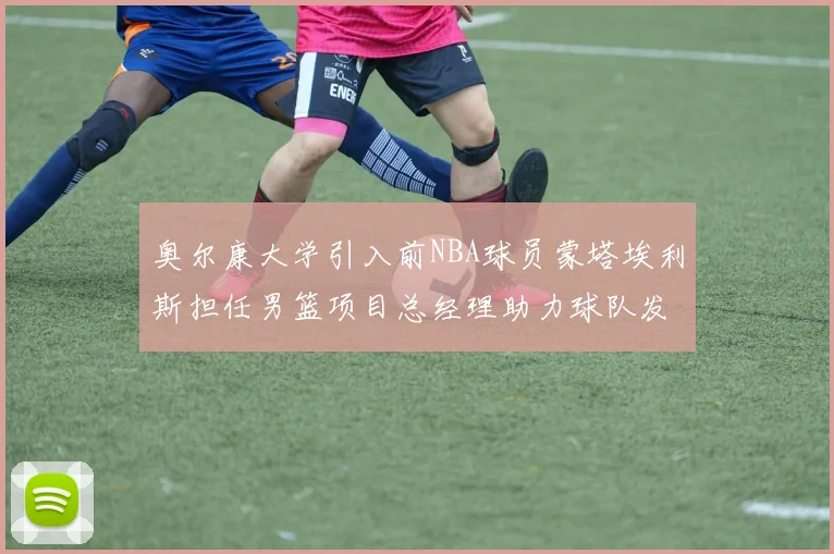 奥尔康大学引入前NBA球员蒙塔埃利斯担任男篮项目总经理助力球队发展