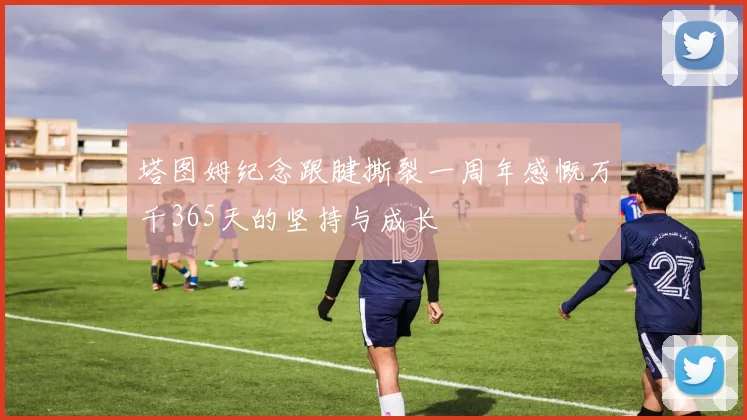 塔图姆纪念跟腱撕裂一周年感慨万千365天的坚持与成长