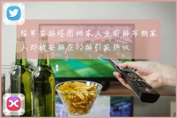 绿军安排塔图姆家人坐前排布朗家人却被安排在15排引发热议