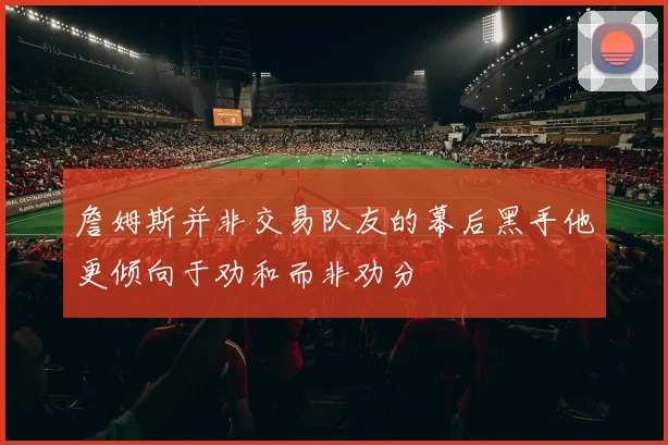 詹姆斯并非交易队友的幕后黑手他更倾向于劝和而非劝分