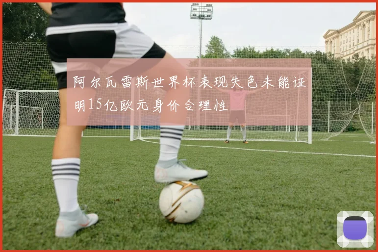 阿尔瓦雷斯世界杯表现失色未能证明15亿欧元身价合理性