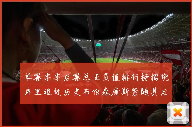 单赛季季后赛总正负值排行榜揭晓库里追赶历史布伦森唐斯紧随其后