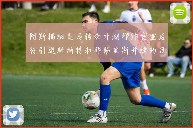 阿斯揭秘皇马转会计划穆帅官宣后将引进科纳特和邓弗里斯并续约吕迪格