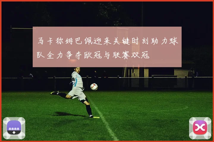 马卡称姆巴佩迎来关键时刻助力球队全力争夺欧冠与联赛双冠