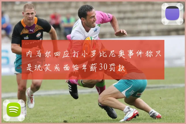 内马尔回应打小罗比尼奥事件称只是玩笑或面临年薪30罚款