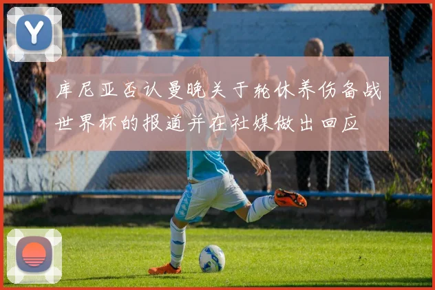 库尼亚否认曼晚关于轮休养伤备战世界杯的报道并在社媒做出回应