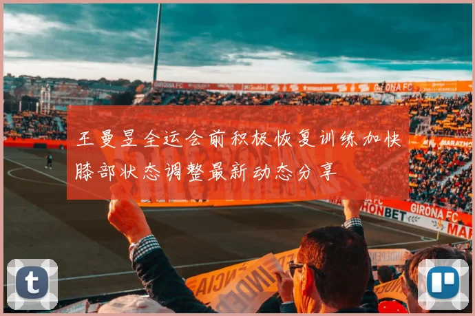 王曼昱全运会前积极恢复训练加快膝部状态调整最新动态分享